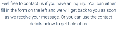 Feel free to contact us if you have an inquiry. You can either fill in the form on the left and we will get back to you as soon as we receive your message. Or you can use the contact details below to get hold of us